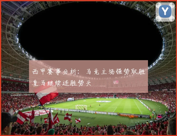 西甲赛事分析：马竞主场强势取胜皇马继续连胜势头