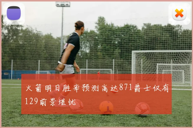 火箭明日胜率预测高达871爵士仅有129前景堪忧