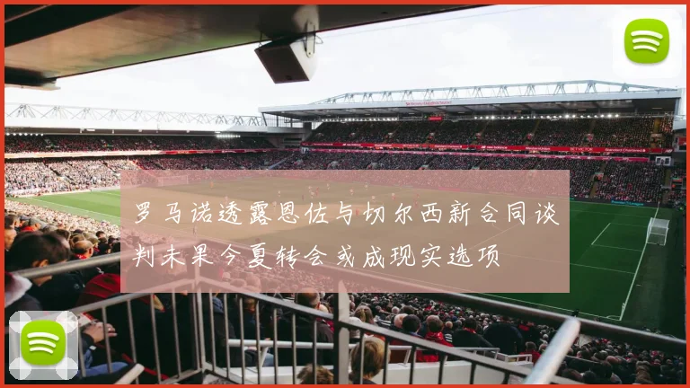 罗马诺透露恩佐与切尔西新合同谈判未果今夏转会或成现实选项