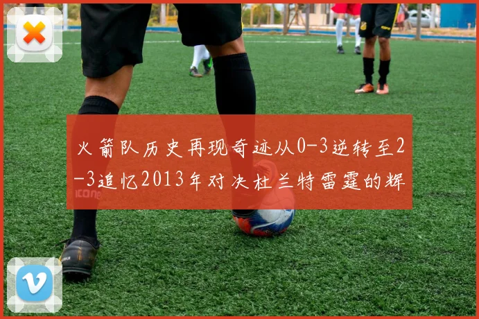 火箭队历史再现奇迹从0-3逆转至2-3追忆2013年对决杜兰特雷霆的辉煌时刻
