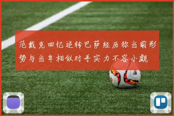 范戴克回忆逆转巴萨经历称当前形势与当年相似对手实力不容小觑