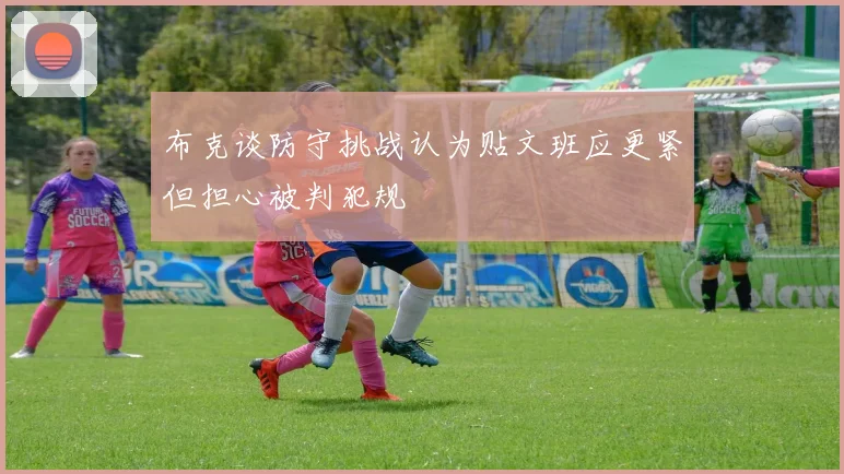 布克谈防守挑战认为贴文班应更紧但担心被判犯规