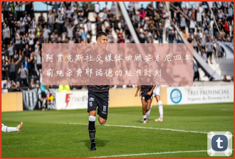 阿贾克斯社交媒体回顾安东尼四年前绝杀费耶诺德的经典时刻
