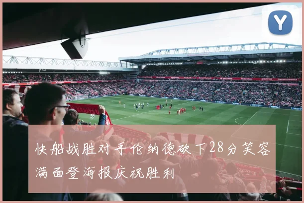 快船战胜对手伦纳德砍下28分笑容满面登海报庆祝胜利