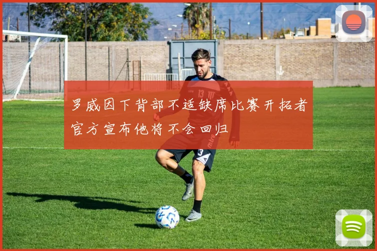 罗威因下背部不适缺席比赛开拓者官方宣布他将不会回归