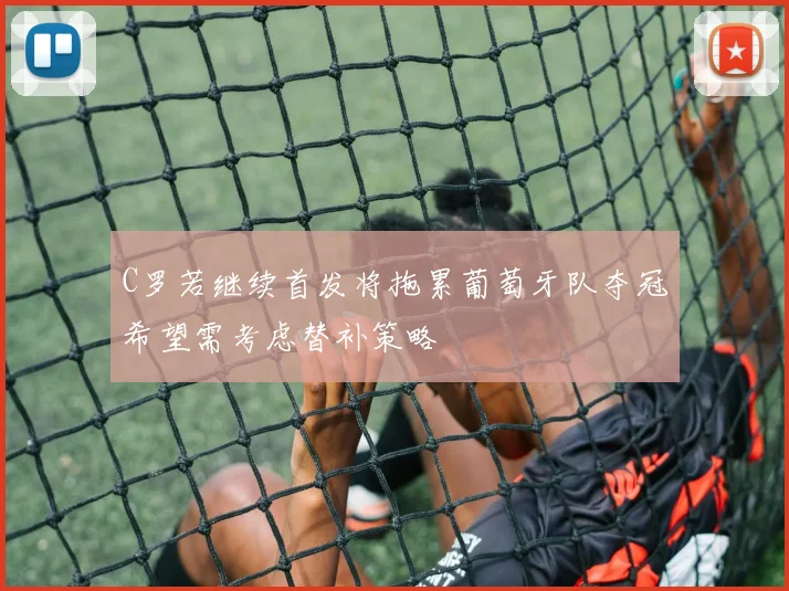 C罗若继续首发将拖累葡萄牙队夺冠希望需考虑替补策略