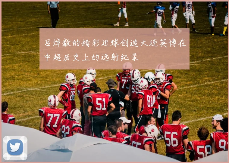 吕焯毅的精彩进球创造大连英博在中超历史上的远射纪录