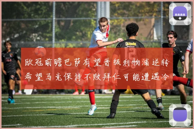 欧冠前瞻巴萨有望晋级利物浦逆转希望马竞保持不败拜仁可能遭遇冷门