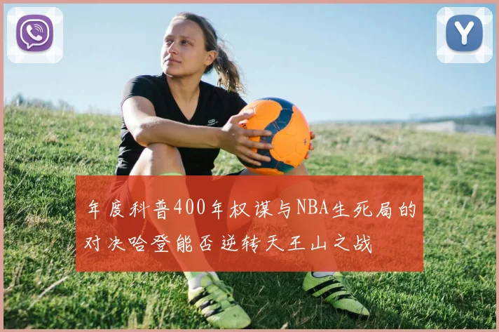 年度科普400年权谋与NBA生死局的对决哈登能否逆转天王山之战