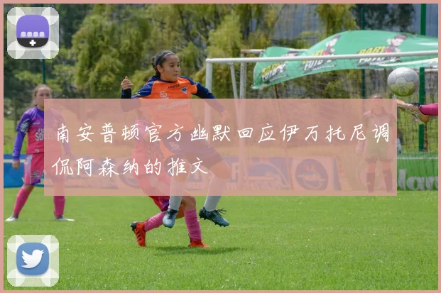南安普顿官方幽默回应伊万托尼调侃阿森纳的推文
