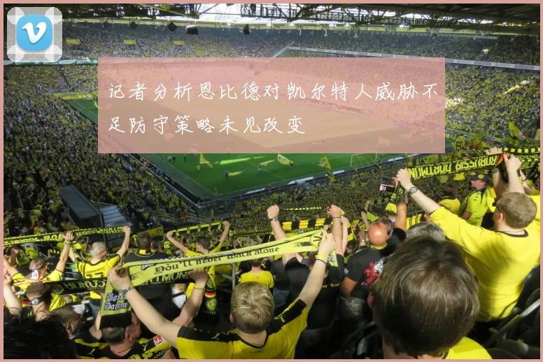 记者分析恩比德对凯尔特人威胁不足防守策略未见改变
